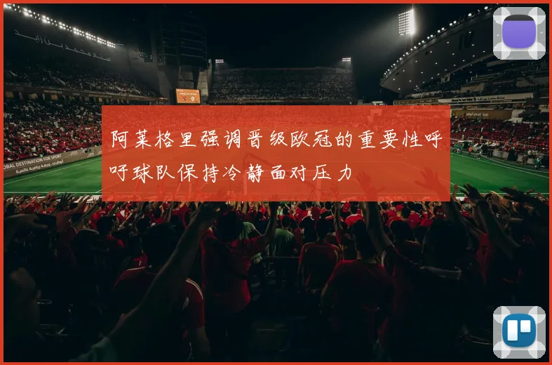 阿莱格里强调晋级欧冠的重要性呼吁球队保持冷静面对压力