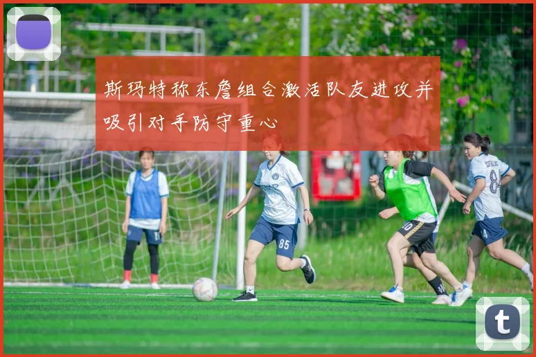 斯玛特称东詹组合激活队友进攻并吸引对手防守重心