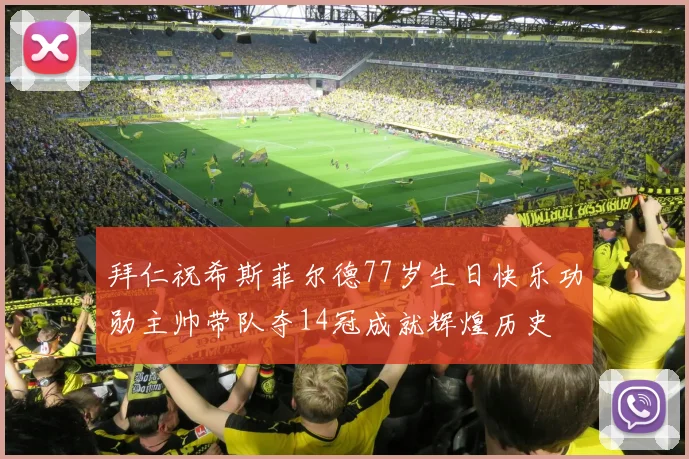 拜仁祝希斯菲尔德77岁生日快乐功勋主帅带队夺14冠成就辉煌历史