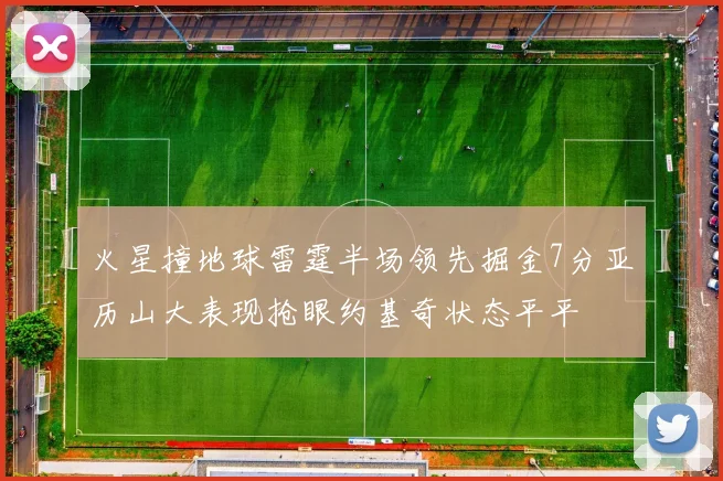 火星撞地球雷霆半场领先掘金7分亚历山大表现抢眼约基奇状态平平