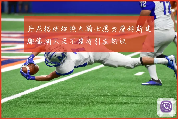 丹尼格林称热火骑士愿为詹姆斯建雕像湖人若不建将引发热议