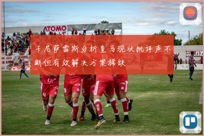 卡尼萨雷斯分析皇马现状批评声不断但有效解决方案稀缺