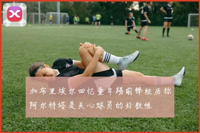 加布里埃尔回忆童年踢前锋经历称阿尔特塔是关心球员的好教练