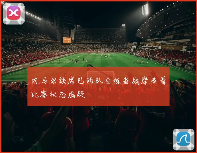 内马尔缺席巴西队合练备战摩洛哥比赛状态成疑