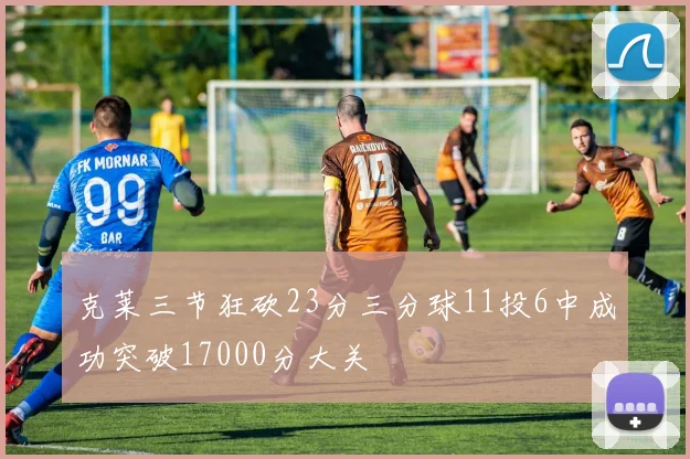 克莱三节狂砍23分三分球11投6中成功突破17000分大关