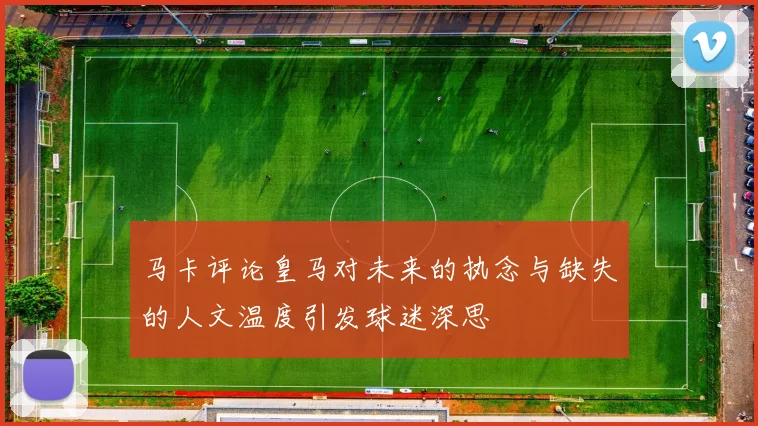 马卡评论皇马对未来的执念与缺失的人文温度引发球迷深思