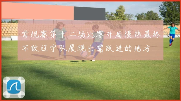 常规赛第十二场比赛开局慢热最终不敌辽宁队展现出需改进的地方