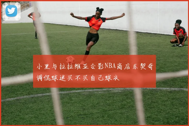 小里与拉拉维亚合影NBA商店东契奇调侃球迷买不买自己球衣