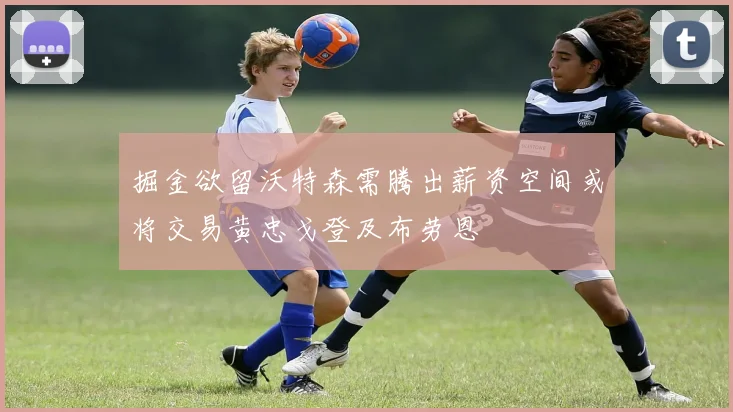 掘金欲留沃特森需腾出薪资空间或将交易黄忠戈登及布劳恩