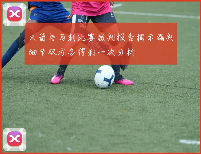 火箭与马刺比赛裁判报告揭示漏判细节双方各得利一次分析