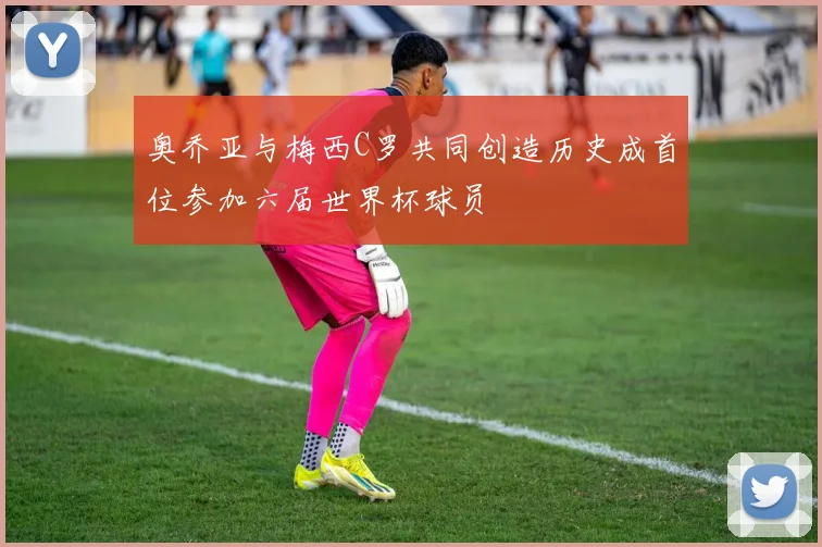 奥乔亚与梅西C罗共同创造历史成首位参加六届世界杯球员