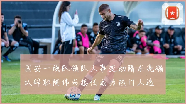 国安一线队领队人事变动隋东亮确认辞职陶伟或接任成为热门人选