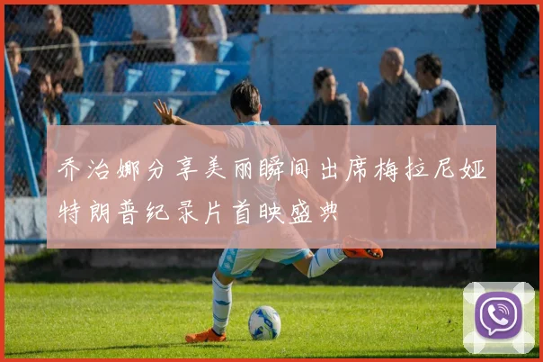 乔治娜分享美丽瞬间出席梅拉尼娅特朗普纪录片首映盛典