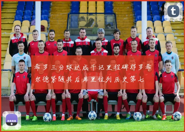 希罗三分球达成千记里程碑邓罗希尔德紧随其后库里位列历史第七