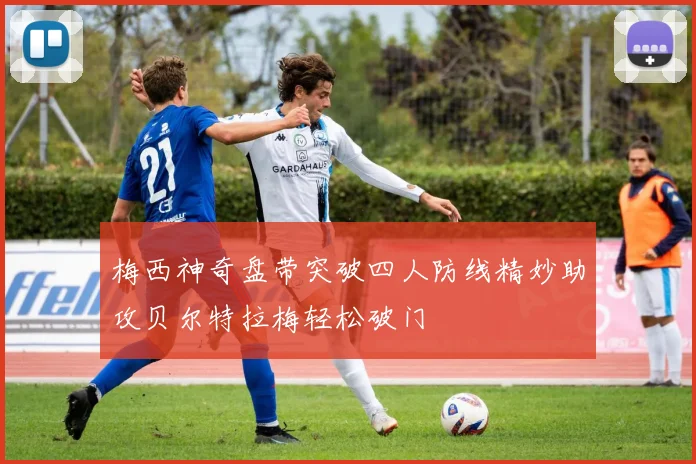 梅西神奇盘带突破四人防线精妙助攻贝尔特拉梅轻松破门