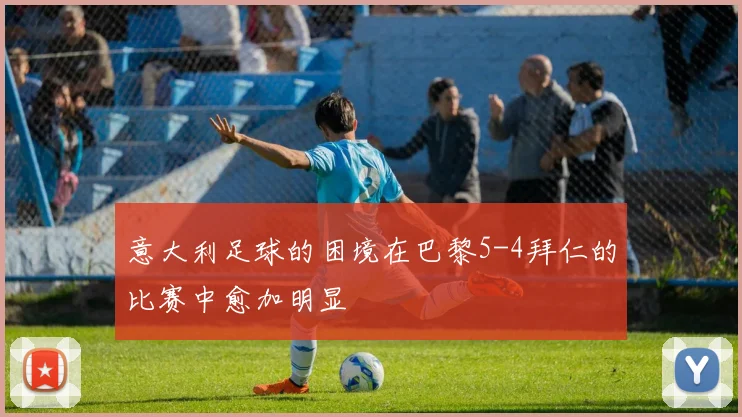 意大利足球的困境在巴黎5-4拜仁的比赛中愈加明显