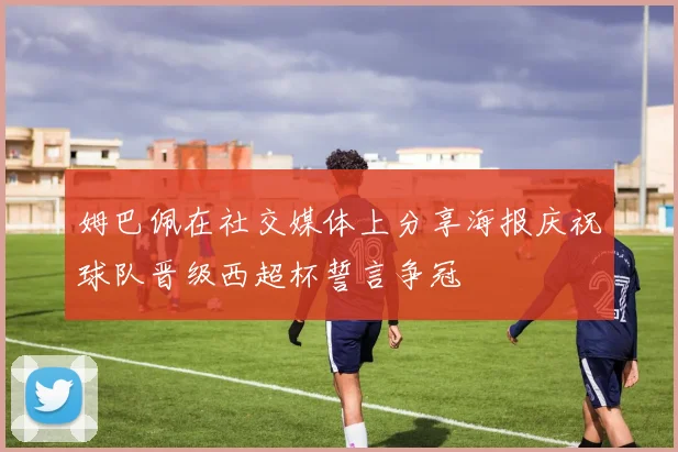 姆巴佩在社交媒体上分享海报庆祝球队晋级西超杯誓言争冠
