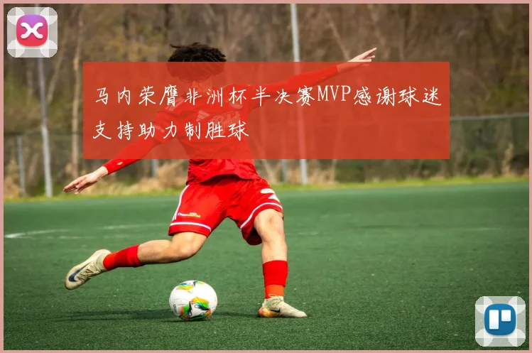马内荣膺非洲杯半决赛MVP感谢球迷支持助力制胜球