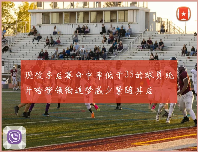现役季后赛命中率低于35的球员统计哈登领衔追梦威少紧随其后