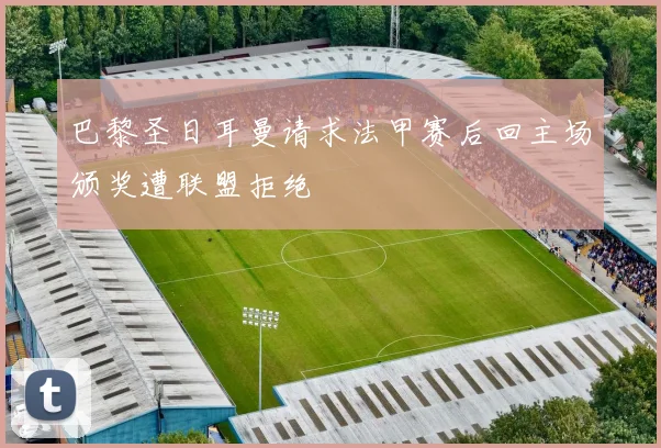 巴黎圣日耳曼请求法甲赛后回主场颁奖遭联盟拒绝